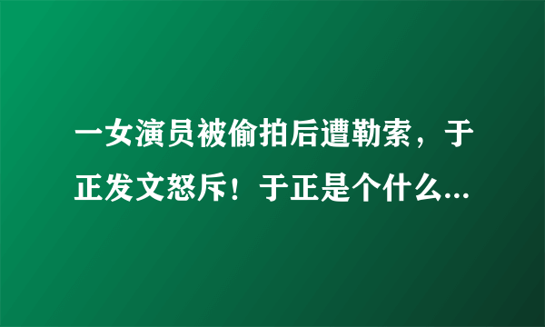 一女演员被偷拍后遭勒索，于正发文怒斥！于正是个什么样的人？