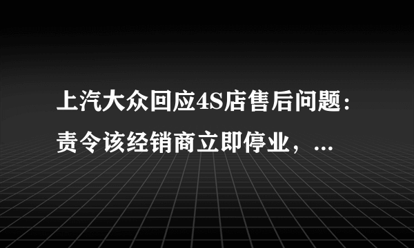 上汽大众回应4S店售后问题：责令该经销商立即停业，启动全国调查