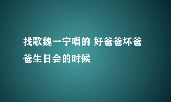 找歌魏一宁唱的 好爸爸坏爸爸生日会的时候