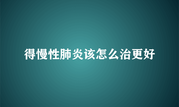 得慢性肺炎该怎么治更好