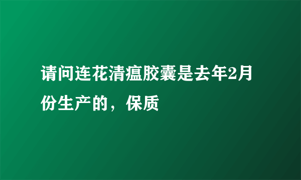 请问连花清瘟胶囊是去年2月份生产的，保质