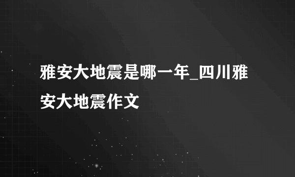 雅安大地震是哪一年_四川雅安大地震作文