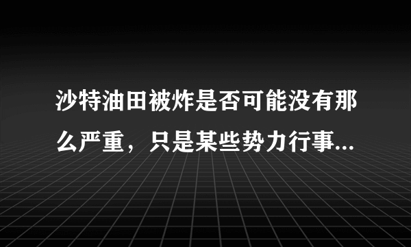 沙特油田被炸是否可能没有那么严重，只是某些势力行事的借口？