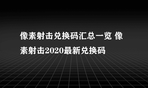 像素射击兑换码汇总一览 像素射击2020最新兑换码