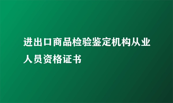 进出口商品检验鉴定机构从业人员资格证书