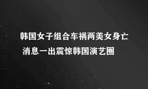 韩国女子组合车祸两美女身亡 消息一出震惊韩国演艺圈