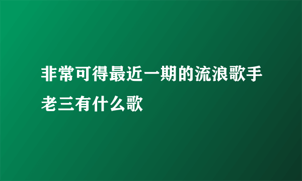 非常可得最近一期的流浪歌手老三有什么歌