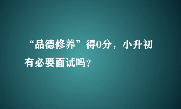 “品德修养”得0分，小升初有必要面试吗？