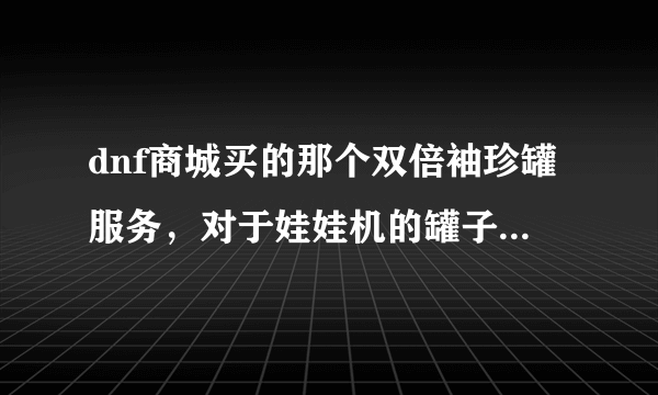 dnf商城买的那个双倍袖珍罐服务，对于娃娃机的罐子有效吗？