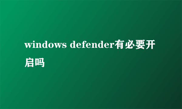 windows defender有必要开启吗