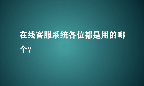 在线客服系统各位都是用的哪个？