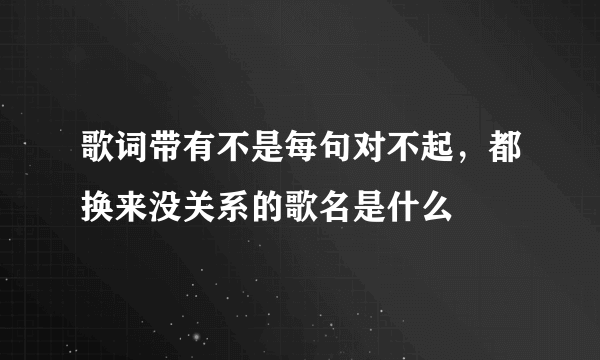 歌词带有不是每句对不起，都换来没关系的歌名是什么