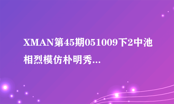 XMAN第45期051009下2中池相烈模仿朴明秀的歌是什么？