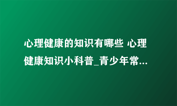 心理健康的知识有哪些 心理健康知识小科普_青少年常见的5种健康的问题