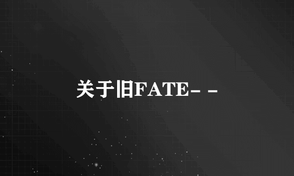 关于旧FATE- -