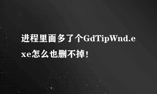 进程里面多了个GdTipWnd.exe怎么也删不掉！