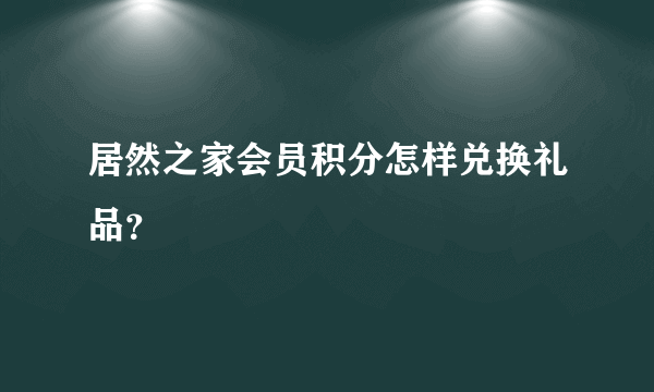 居然之家会员积分怎样兑换礼品？