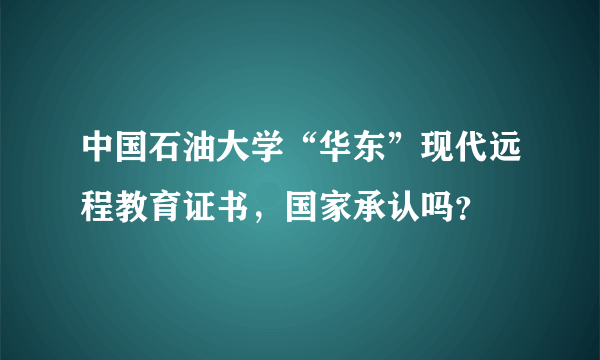 中国石油大学“华东”现代远程教育证书，国家承认吗？