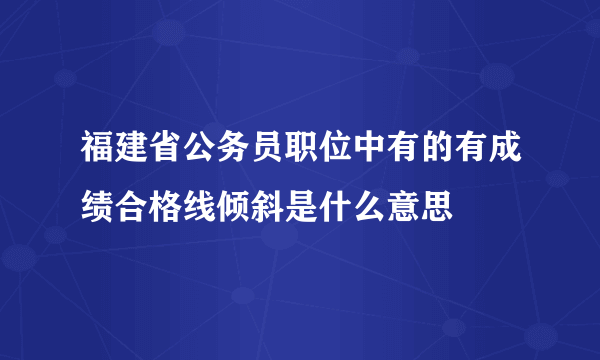 福建省公务员职位中有的有成绩合格线倾斜是什么意思