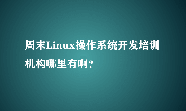 周末Linux操作系统开发培训机构哪里有啊？