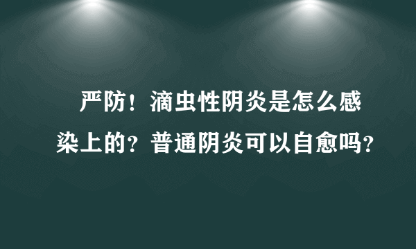 ​严防！滴虫性阴炎是怎么感染上的？普通阴炎可以自愈吗？