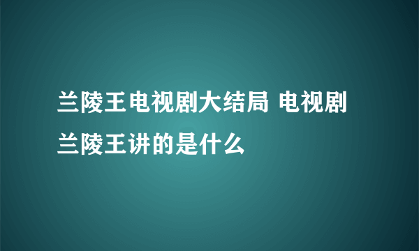 兰陵王电视剧大结局 电视剧兰陵王讲的是什么