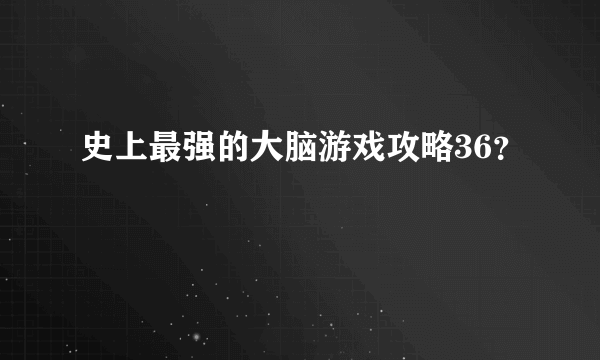 史上最强的大脑游戏攻略36？