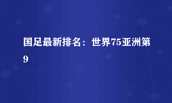 国足最新排名：世界75亚洲第9