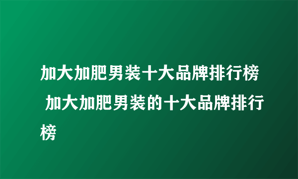 加大加肥男装十大品牌排行榜 加大加肥男装的十大品牌排行榜