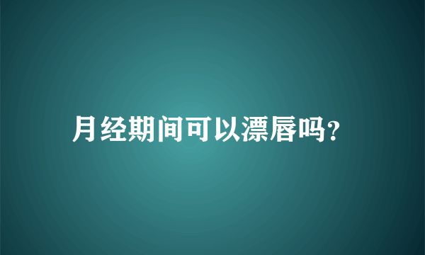 月经期间可以漂唇吗？