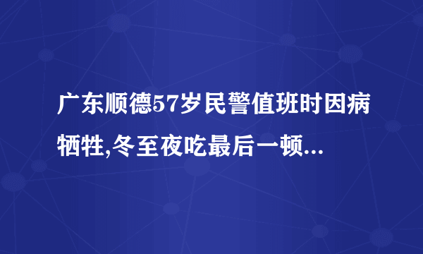 广东顺德57岁民警值班时因病牺牲,冬至夜吃最后一顿团圆饭，你怎么看？