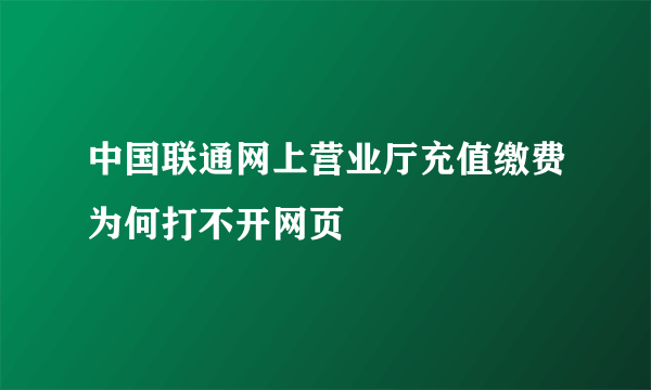 中国联通网上营业厅充值缴费为何打不开网页