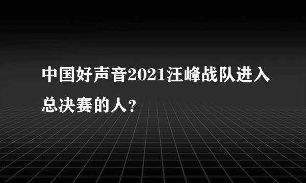 中国好声音2021汪峰战队进入总决赛的人？