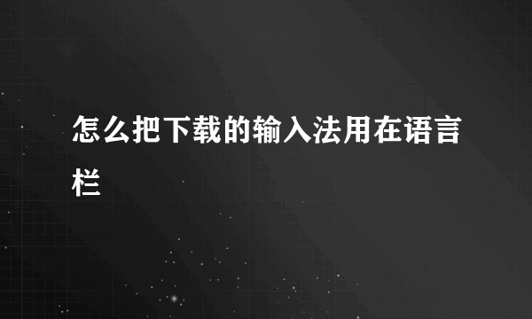 怎么把下载的输入法用在语言栏