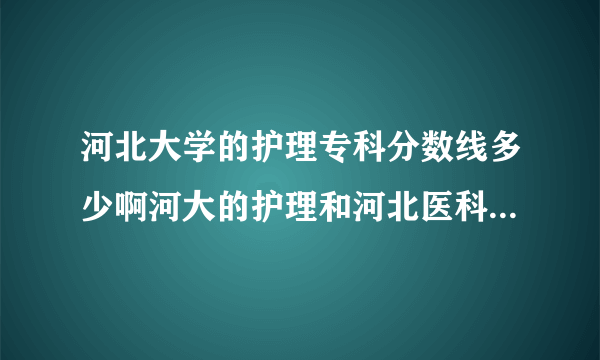 河北大学的护理专科分数线多少啊河大的护理和河北医科大的那个比较好进啊