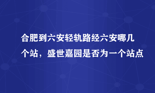 合肥到六安轻轨路经六安哪几个站，盛世嘉园是否为一个站点