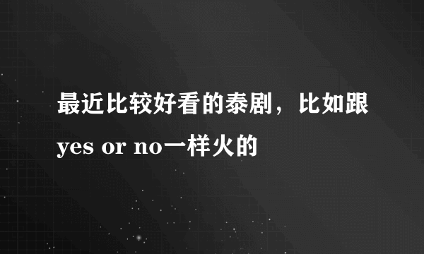 最近比较好看的泰剧，比如跟yes or no一样火的