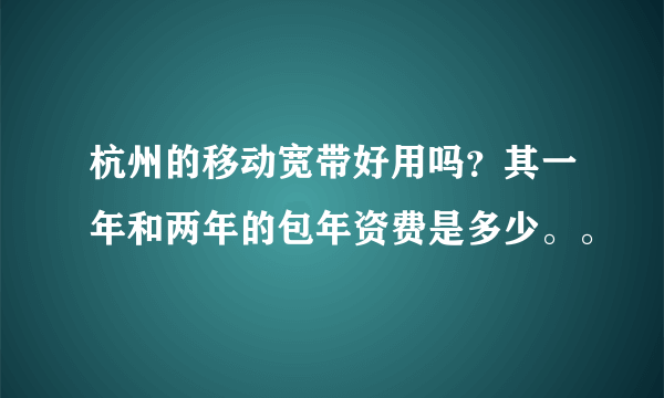 杭州的移动宽带好用吗？其一年和两年的包年资费是多少。。