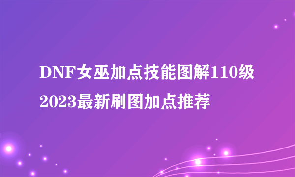 DNF女巫加点技能图解110级 2023最新刷图加点推荐