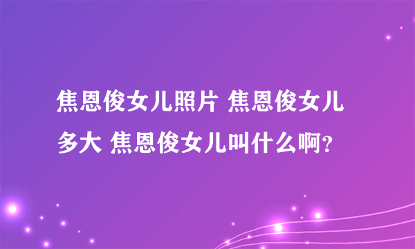 焦恩俊女儿照片 焦恩俊女儿多大 焦恩俊女儿叫什么啊？