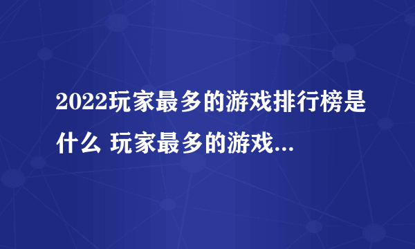 2022玩家最多的游戏排行榜是什么 玩家最多的游戏排行榜前五