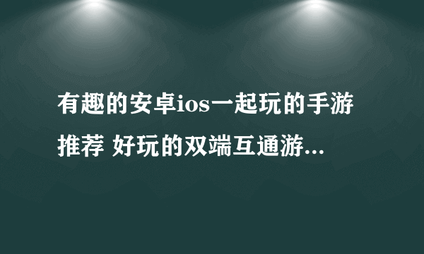 有趣的安卓ios一起玩的手游推荐 好玩的双端互通游戏盘点2023