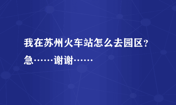 我在苏州火车站怎么去园区？急……谢谢……