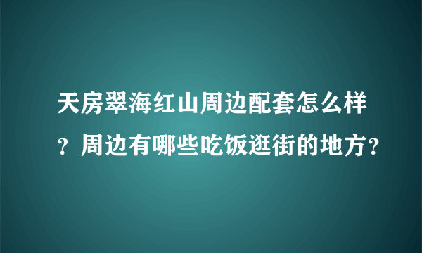 天房翠海红山周边配套怎么样？周边有哪些吃饭逛街的地方？