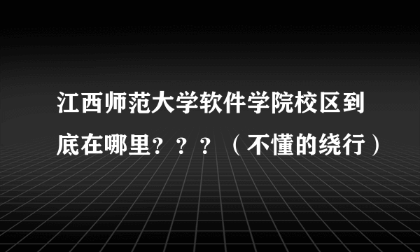 江西师范大学软件学院校区到底在哪里？？？（不懂的绕行）