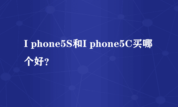 I phone5S和I phone5C买哪个好？