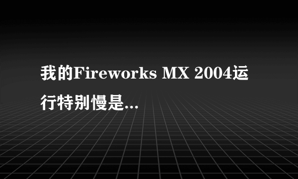 我的Fireworks MX 2004运行特别慢是为什么，怎么处理？