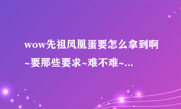 wow先祖凤凰蛋要怎么拿到啊~要那些要求~难不难~！！？？