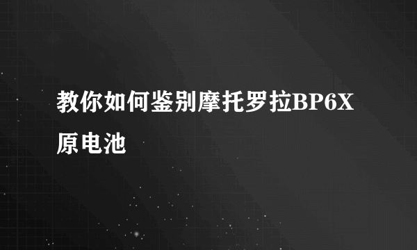 教你如何鉴别摩托罗拉BP6X原电池