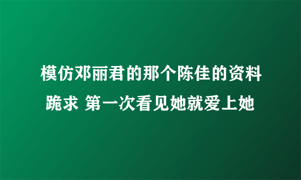 模仿邓丽君的那个陈佳的资料 跪求 第一次看见她就爱上她